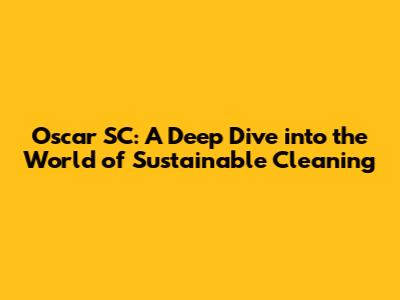 Oscar SC: A Deep Dive into the World of Sustainable Cleaning