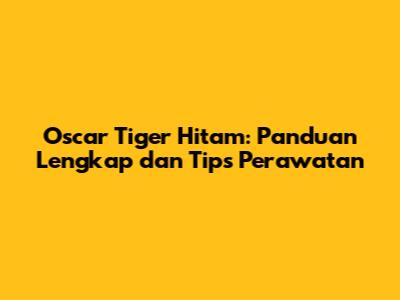 Oscar Tiger Hitam: Panduan Lengkap dan Tips Perawatan