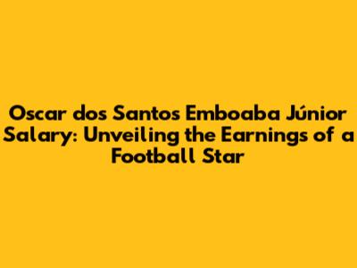 Oscar dos Santos Emboaba Júnior Salary: Unveiling the Earnings of a Football Star