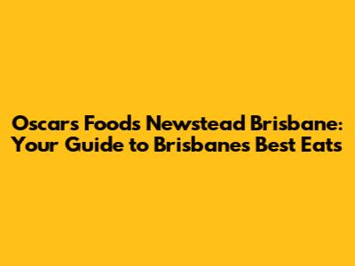 Oscars Foods Newstead Brisbane: Your Guide to Brisbane's Best Eats