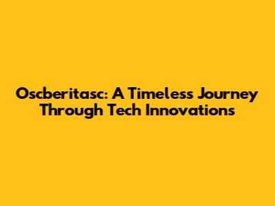 Oscberitasc: A Timeless Journey Through Tech Innovations