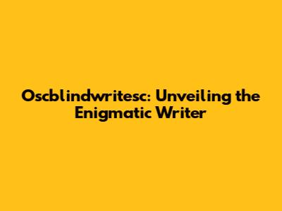 Oscblindwritesc: Unveiling the Enigmatic Writer