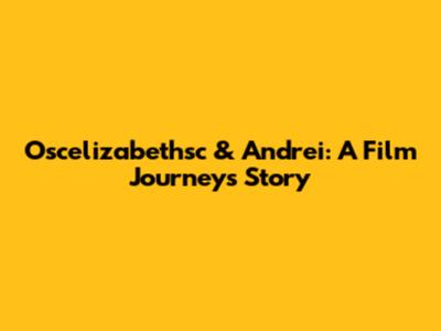 Oscelizabethsc & Andrei: A Film Journey's Story