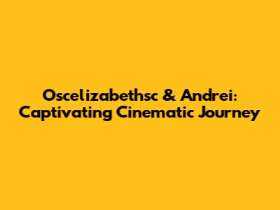 Oscelizabethsc & Andrei: Captivating Cinematic Journey