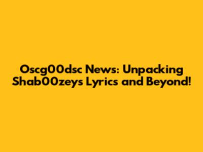 Oscg00dsc News: Unpacking Shab00zey's Lyrics and Beyond!