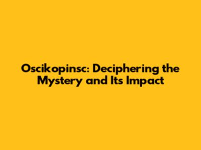 Oscikopinsc: Deciphering the Mystery and Its Impact