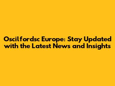 Oscilfordsc Europe: Stay Updated with the Latest News and Insights