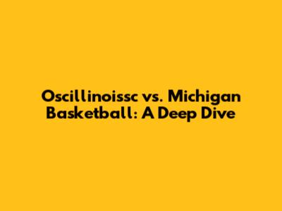 Oscillinoissc vs. Michigan Basketball: A Deep Dive