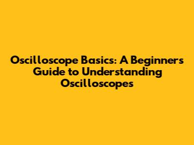 Oscilloscope Basics: A Beginner's Guide to Understanding Oscilloscopes