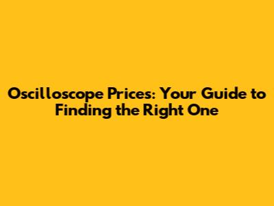 Oscilloscope Prices: Your Guide to Finding the Right One