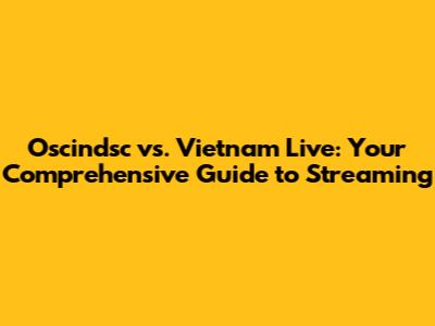 Oscindsc vs. Vietnam Live: Your Comprehensive Guide to Streaming