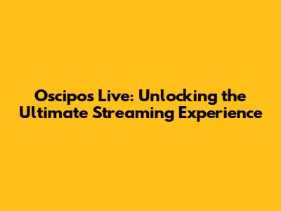 Oscipos Live: Unlocking the Ultimate Streaming Experience