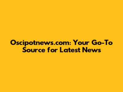 Oscipotnews.com: Your Go-To Source for Latest News