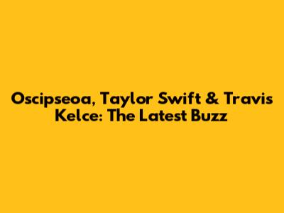 Oscipseoa, Taylor Swift & Travis Kelce: The Latest Buzz