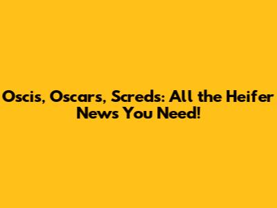Oscis, Oscars, Screds: All the Heifer News You Need!