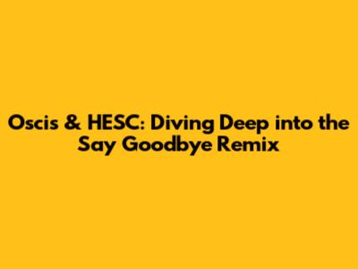 Oscis & HESC: Diving Deep into the 'Say Goodbye' Remix