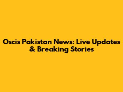 Oscis Pakistan News: Live Updates & Breaking Stories