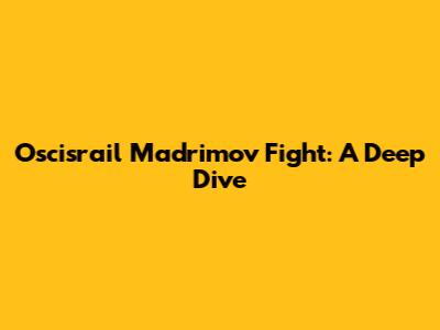 Oscisrail Madrimov Fight: A Deep Dive