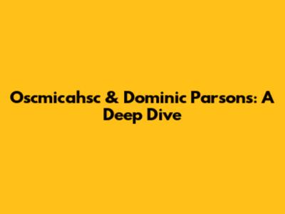 Oscmicahsc & Dominic Parsons: A Deep Dive