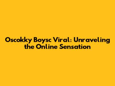 Oscokky Boysc Viral: Unraveling the Online Sensation
