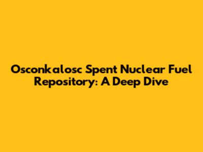 Osconkalosc Spent Nuclear Fuel Repository: A Deep Dive