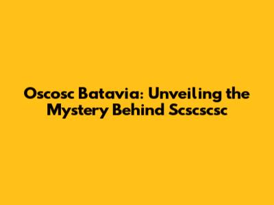 Oscosc Batavia: Unveiling the Mystery Behind Scscscsc