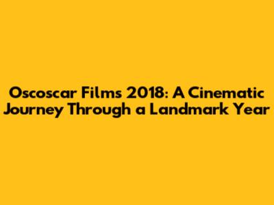 Oscoscar Films 2018: A Cinematic Journey Through a Landmark Year