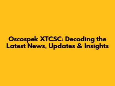 Oscospek XTCSC: Decoding the Latest News, Updates & Insights