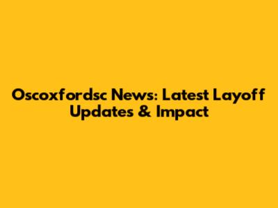 Oscoxfordsc News: Latest Layoff Updates & Impact