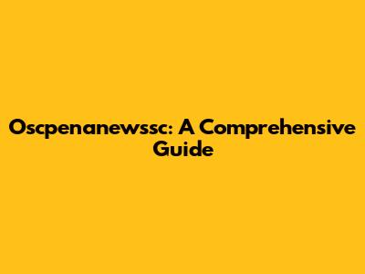 Oscpenanewssc: A Comprehensive Guide