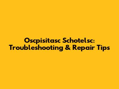 Oscpisitasc Schotelsc: Troubleshooting & Repair Tips