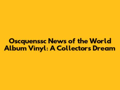 Oscquenssc News of the World Album Vinyl: A Collector's Dream