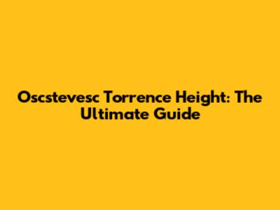 Oscstevesc Torrence Height: The Ultimate Guide