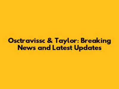 Osctravissc & Taylor: Breaking News and Latest Updates