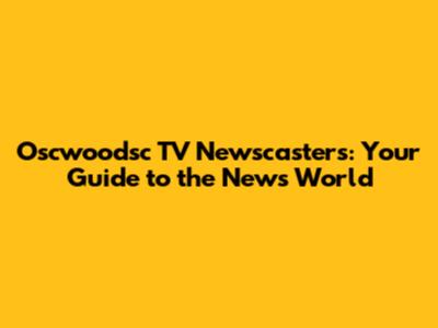 Oscwoodsc TV Newscasters: Your Guide to the News World