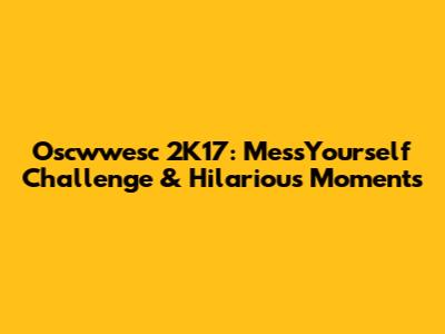 Oscwwesc 2K17: MessYourself Challenge & Hilarious Moments