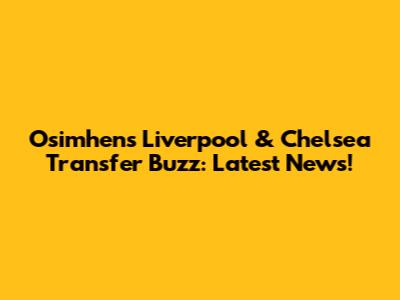 Osimhen's Liverpool & Chelsea Transfer Buzz: Latest News!