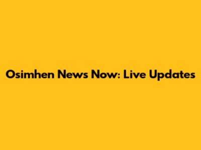 Osimhen News Now: Live Updates