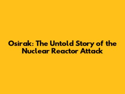 Osirak: The Untold Story of the Nuclear Reactor Attack