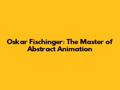 Oskar Fischinger: The Master of Abstract Animation
