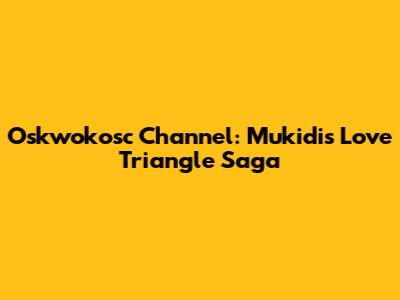Oskwokosc Channel: Mukidi's Love Triangle Saga