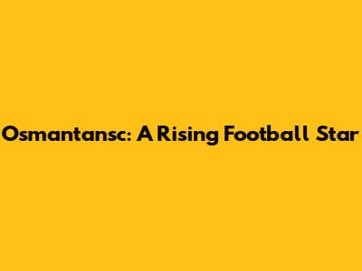 Osmantansc: A Rising Football Star
