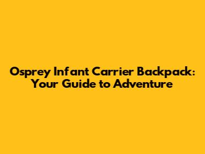 Osprey Infant Carrier Backpack: Your Guide to Adventure