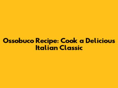 Ossobuco Recipe: Cook a Delicious Italian Classic