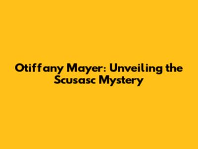 Otiffany Mayer: Unveiling the Scusasc Mystery