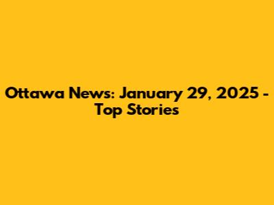 Ottawa News: January 29, 2025 - Top Stories