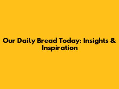 Our Daily Bread Today: Insights & Inspiration