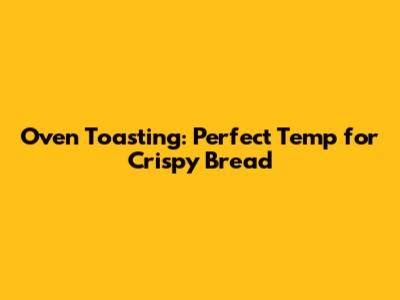 Oven Toasting: Perfect Temp for Crispy Bread