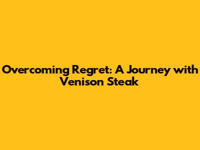 Overcoming Regret: A Journey with Venison Steak