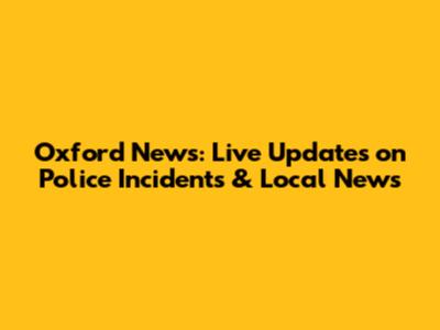 Oxford News: Live Updates on Police Incidents & Local News